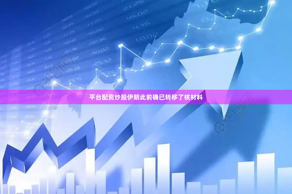 平台配资炒股伊朗此前确已转移了核材料