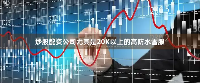 炒股配资公司尤其是20K以上的高防水雪服