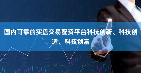 国内可靠的实盘交易配资平台科技创新、科技创造、科技创富