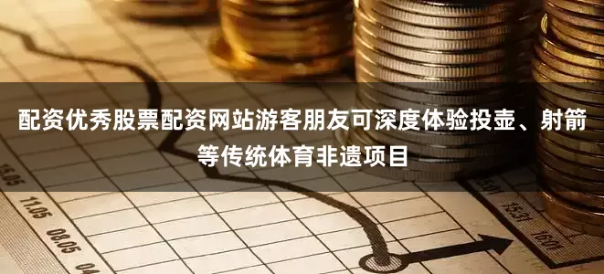 配资优秀股票配资网站游客朋友可深度体验投壶、射箭等传统体育非遗项目