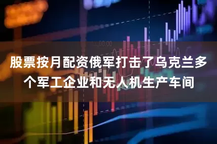 股票按月配资俄军打击了乌克兰多个军工企业和无人机生产车间