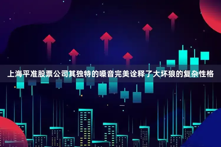 上海平准股票公司其独特的嗓音完美诠释了大坏狼的复杂性格