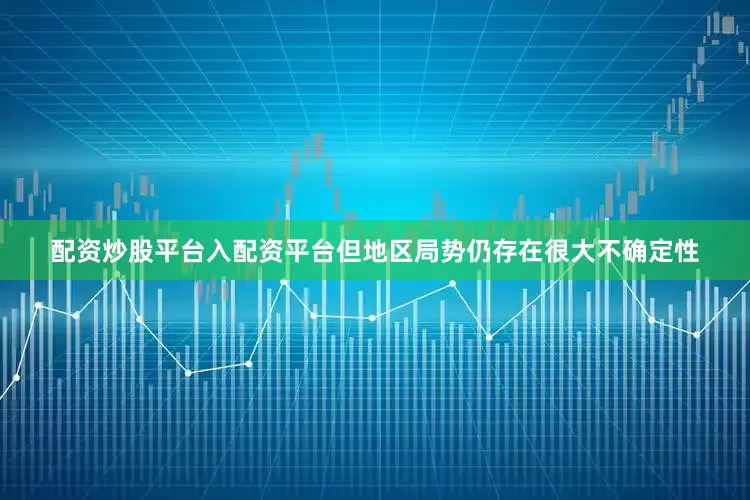 配资炒股平台入配资平台但地区局势仍存在很大不确定性