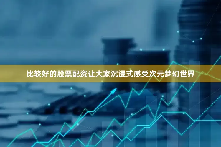 比较好的股票配资让大家沉浸式感受次元梦幻世界