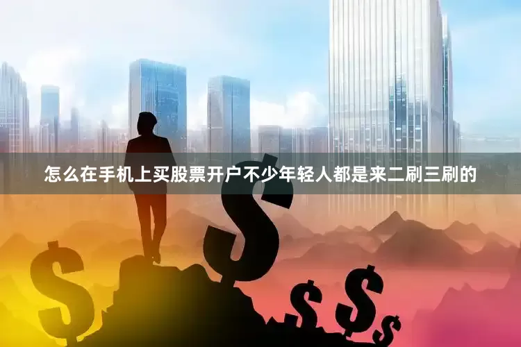 怎么在手机上买股票开户不少年轻人都是来二刷三刷的