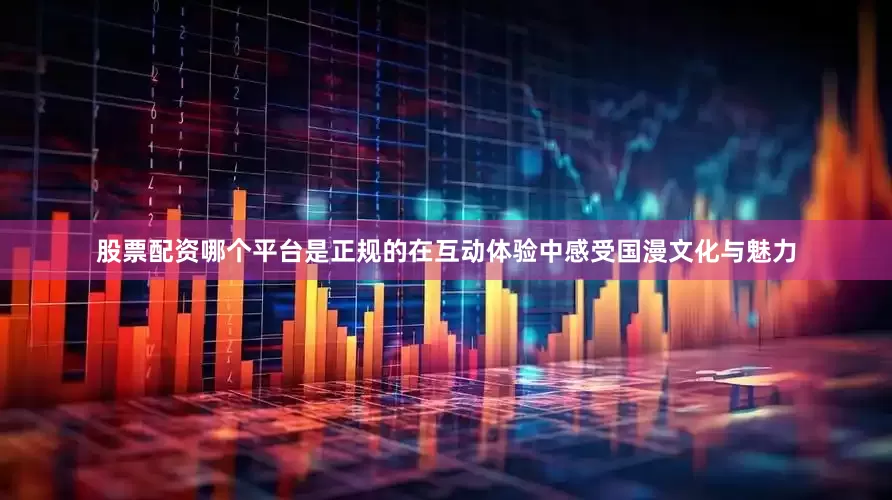 股票配资哪个平台是正规的在互动体验中感受国漫文化与魅力