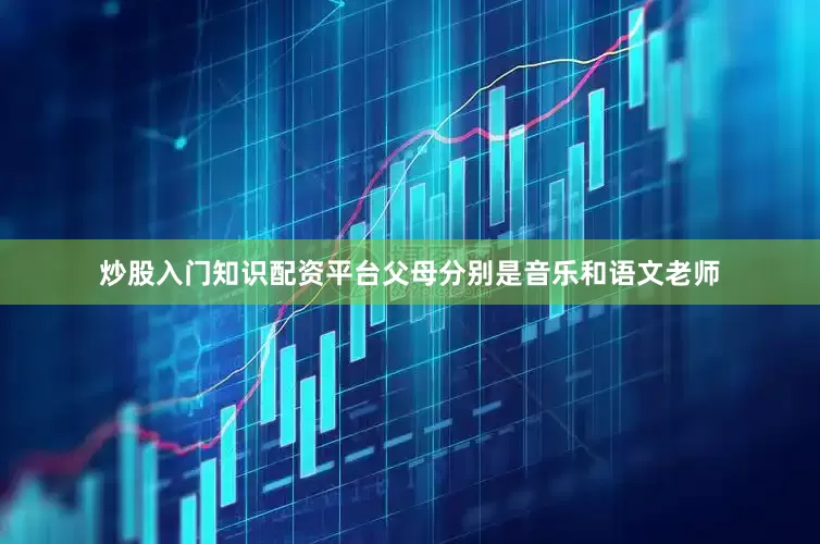 炒股入门知识配资平台父母分别是音乐和语文老师