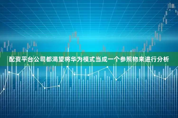 配资平台公司都渴望将华为模式当成一个参照物来进行分析