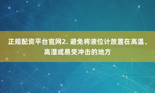 正规配资平台官网2. 避免将液位计放置在高温、高湿或易受冲击的地方