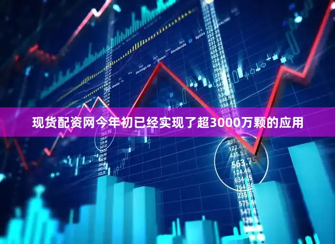 现货配资网今年初已经实现了超3000万颗的应用