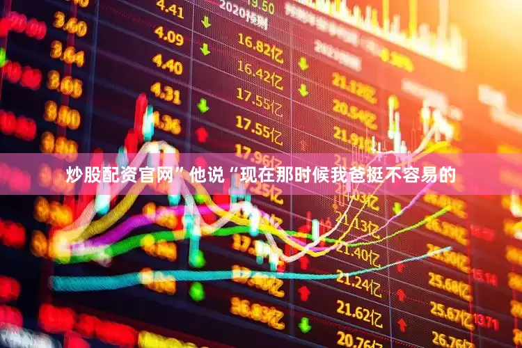 炒股配资官网”他说“现在那时候我爸挺不容易的