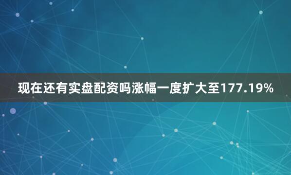 现在还有实盘配资吗涨幅一度扩大至177.19%