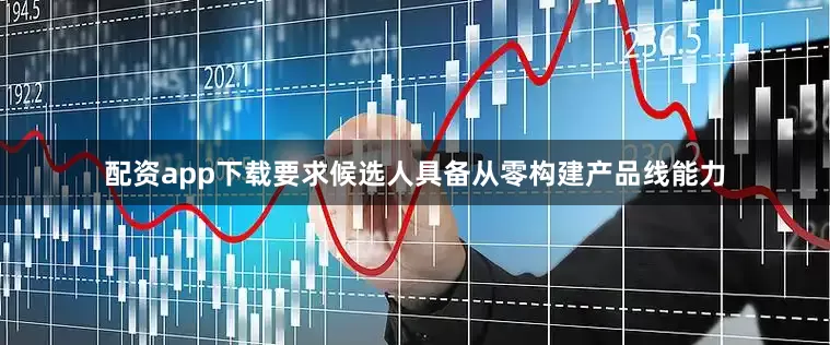配资app下载要求候选人具备从零构建产品线能力