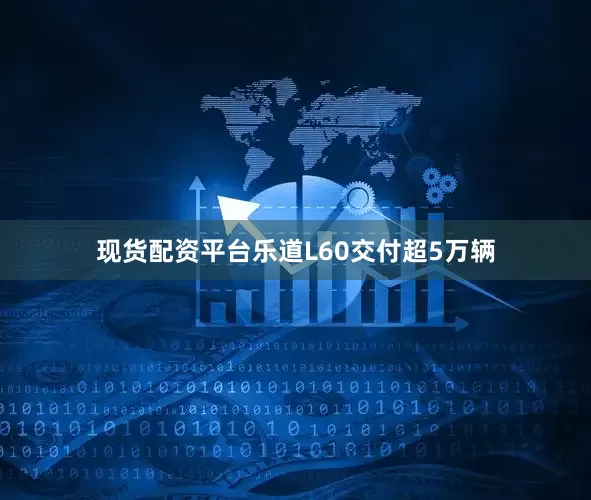 现货配资平台乐道L60交付超5万辆