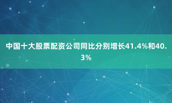 中国十大股票配资公司同比分别增长41.4%和40.3%