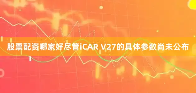 股票配资哪家好尽管iCAR V27的具体参数尚未公布