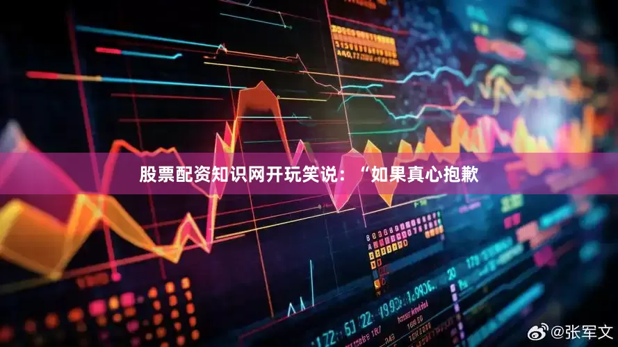 股票配资知识网开玩笑说：“如果真心抱歉