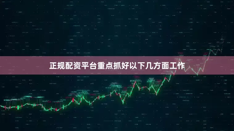 正规配资平台重点抓好以下几方面工作