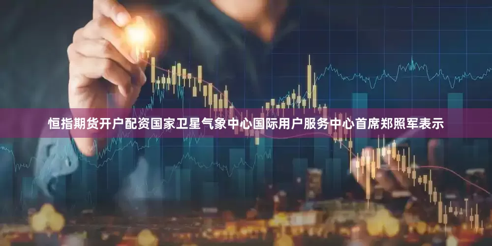 恒指期货开户配资国家卫星气象中心国际用户服务中心首席郑照军表示