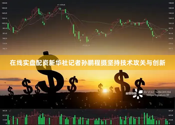 在线实盘配资新华社记者孙鹏程摄　　坚持技术攻关与创新