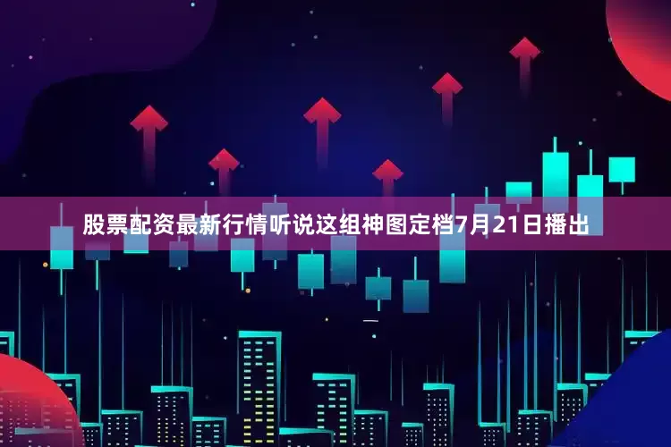 股票配资最新行情听说这组神图定档7月21日播出
