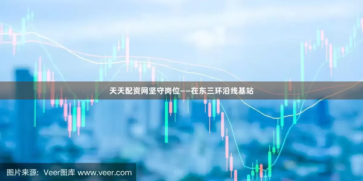 天天配资网坚守岗位——在东三环沿线基站