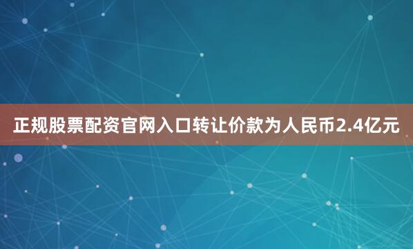 正规股票配资官网入口转让价款为人民币2.4亿元