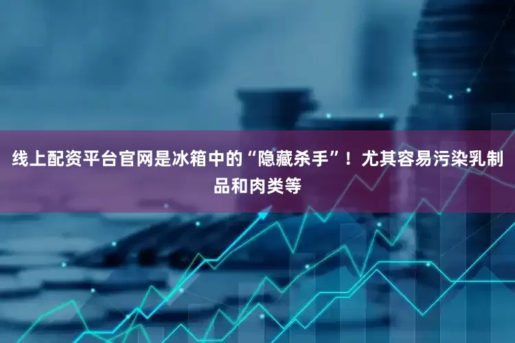 线上配资平台官网是冰箱中的“隐藏杀手”！尤其容易污染乳制品和肉类等