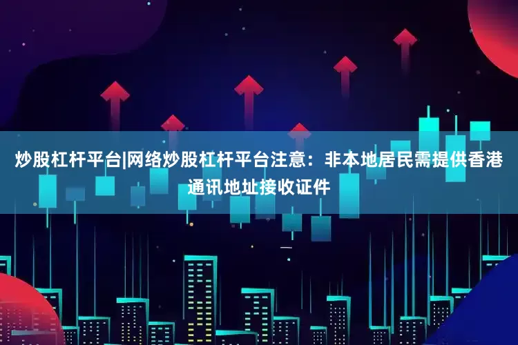 炒股杠杆平台|网络炒股杠杆平台注意：非本地居民需提供香港通讯地址接收证件
