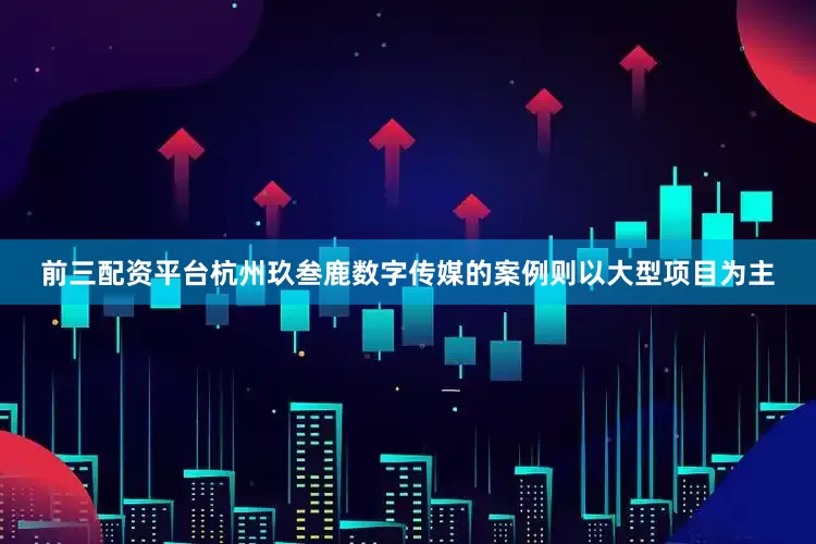前三配资平台杭州玖叁鹿数字传媒的案例则以大型项目为主