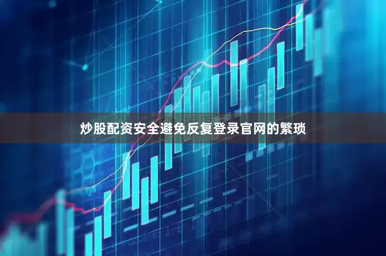 炒股配资安全避免反复登录官网的繁琐