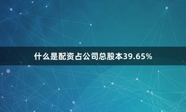什么是配资占公司总股本39.65%