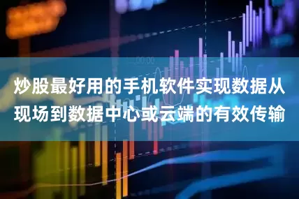 炒股最好用的手机软件实现数据从现场到数据中心或云端的有效传输