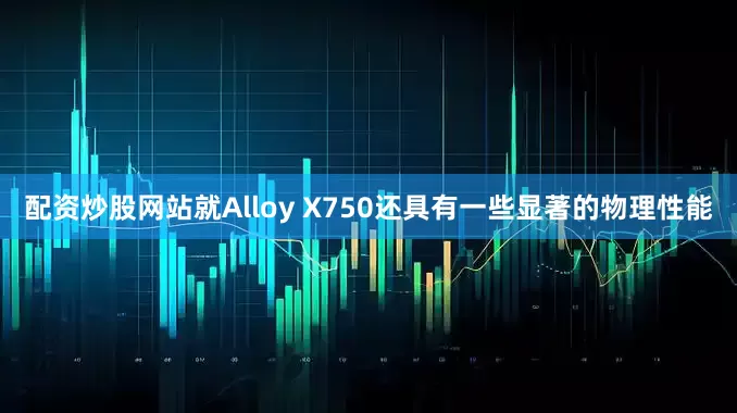 配资炒股网站就Alloy X750还具有一些显著的物理性能