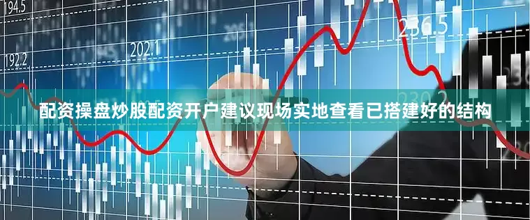 配资操盘炒股配资开户建议现场实地查看已搭建好的结构