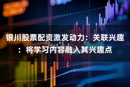 银川股票配资激发动力：关联兴趣：将学习内容融入其兴趣点