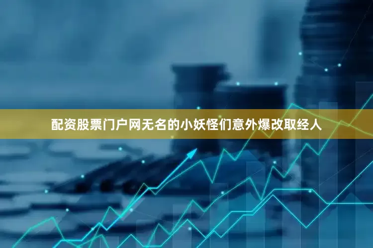 配资股票门户网无名的小妖怪们意外爆改取经人
