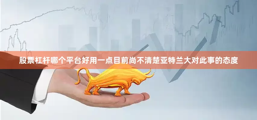 股票杠杆哪个平台好用一点目前尚不清楚亚特兰大对此事的态度