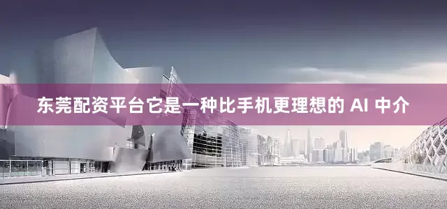 东莞配资平台它是一种比手机更理想的 AI 中介