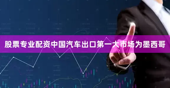 股票专业配资中国汽车出口第一大市场为墨西哥