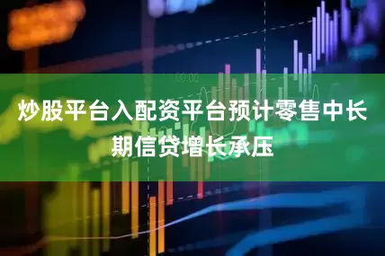炒股平台入配资平台预计零售中长期信贷增长承压