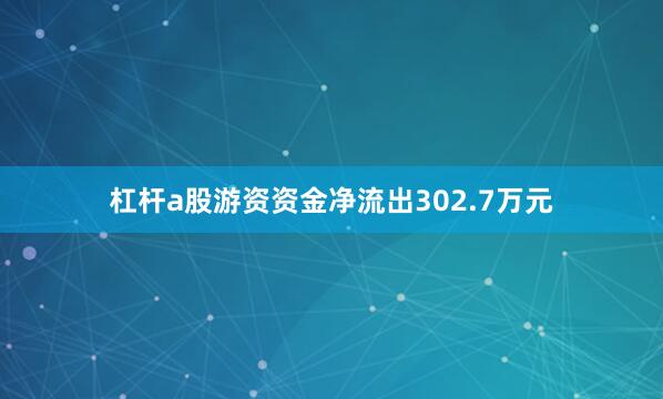 杠杆a股游资资金净流出302.7万元