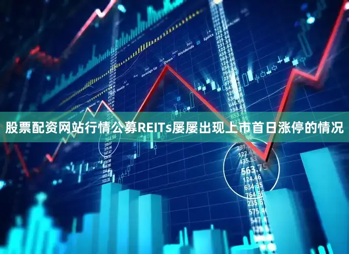 股票配资网站行情公募REITs屡屡出现上市首日涨停的情况