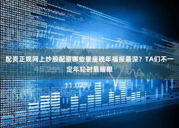 配资正规网上炒股配资哪些星座晚年福报最深？TA们不一定年轻时最耀眼